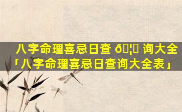 八字命理喜忌日查 🦍 询大全「八字命理喜忌日查询大全表」